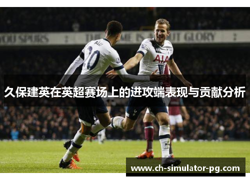 久保建英在英超赛场上的进攻端表现与贡献分析