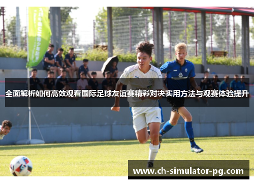 全面解析如何高效观看国际足球友谊赛精彩对决实用方法与观赛体验提升