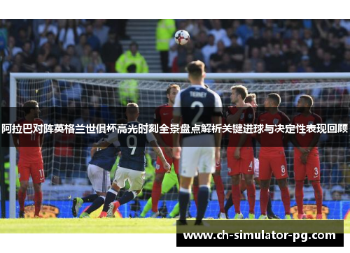 阿拉巴对阵英格兰世俱杯高光时刻全景盘点解析关键进球与决定性表现回顾