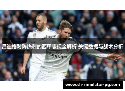 吕迪格对阵热刺的西甲表现全解析 关键数据与战术分析