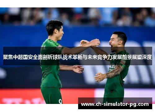 聚焦中超国安全面剖析球队战术革新与未来竞争力发展前景展望深度