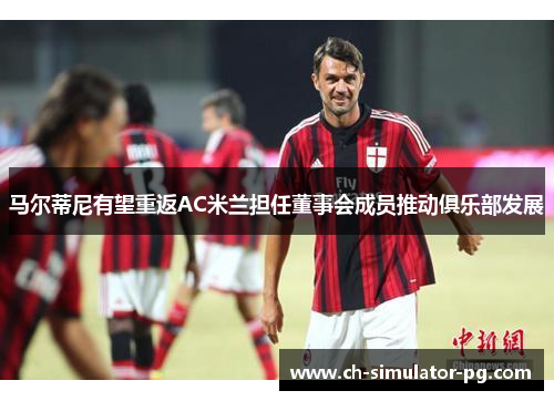 马尔蒂尼有望重返AC米兰担任董事会成员推动俱乐部发展