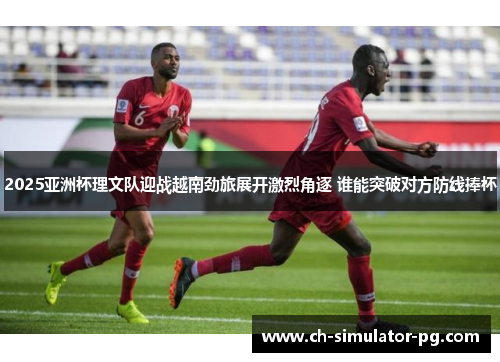 2025亚洲杯理文队迎战越南劲旅展开激烈角逐 谁能突破对方防线捧杯