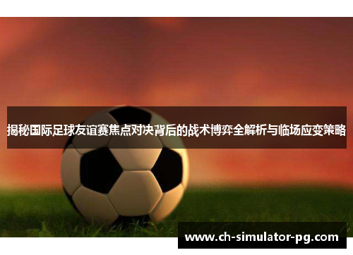 揭秘国际足球友谊赛焦点对决背后的战术博弈全解析与临场应变策略