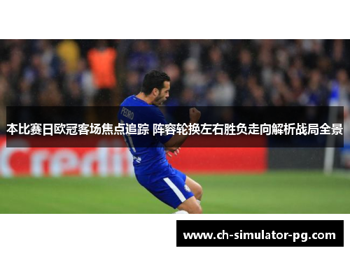 本比赛日欧冠客场焦点追踪 阵容轮换左右胜负走向解析战局全景